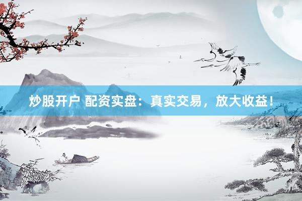 炒股开户 配资实盘：真实交易，放大收益！