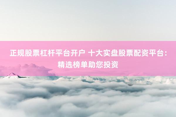 正规股票杠杆平台开户 十大实盘股票配资平台：精选榜单助您投资