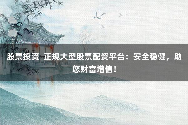 股票投资  正规大型股票配资平台：安全稳健，助您财富增值！