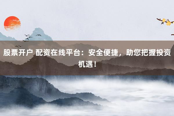 股票开户 配资在线平台：安全便捷，助您把握投资机遇！