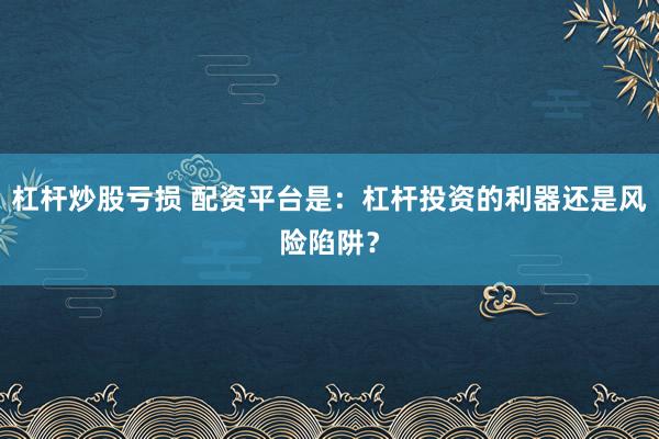 杠杆炒股亏损 配资平台是：杠杆投资的利器还是风险陷阱？