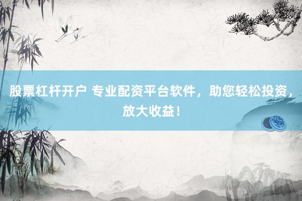 股票杠杆开户 专业配资平台软件，助您轻松投资，放大收益！