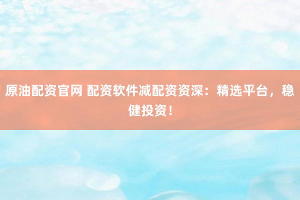 原油配资官网 配资软件减配资资深：精选平台，稳健投资！