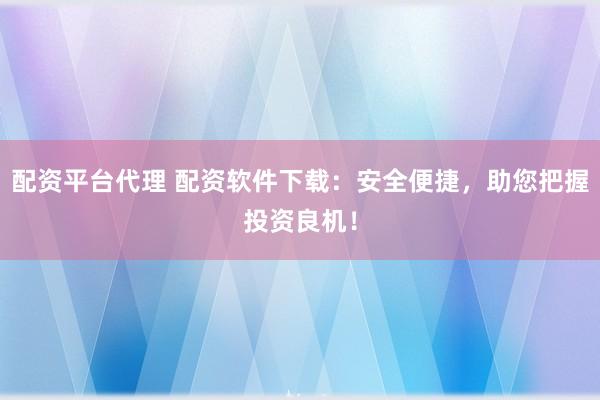 配资平台代理 配资软件下载：安全便捷，助您把握投资良机！