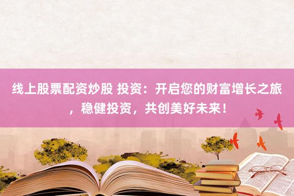 线上股票配资炒股 投资：开启您的财富增长之旅，稳健投资，共创美好未来！