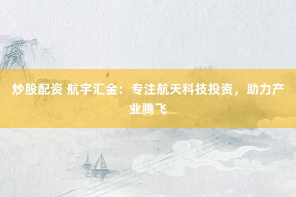 炒股配资 航宇汇金：专注航天科技投资，助力产业腾飞