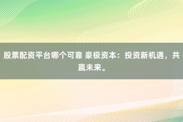 股票配资平台哪个可靠 豪极资本：投资新机遇，共赢未来。