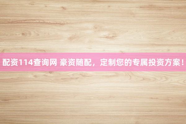 配资114查询网 豪资随配，定制您的专属投资方案！