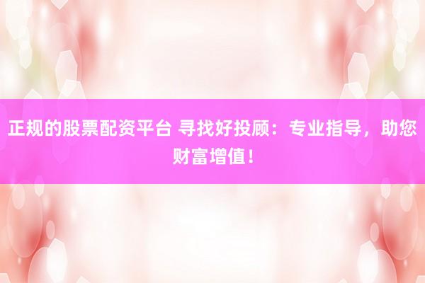 正规的股票配资平台 寻找好投顾：专业指导，助您财富增值！