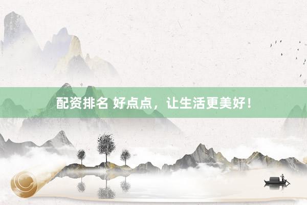 配资排名 好点点，让生活更美好！