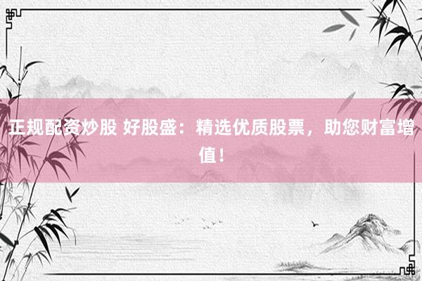 正规配资炒股 好股盛：精选优质股票，助您财富增值！