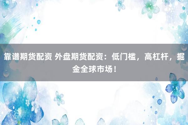 靠谱期货配资 外盘期货配资：低门槛，高杠杆，掘金全球市场！