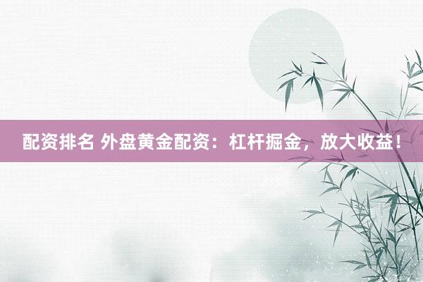 配资排名 外盘黄金配资：杠杆掘金，放大收益！