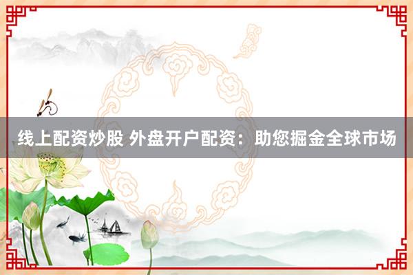 线上配资炒股 外盘开户配资：助您掘金全球市场
