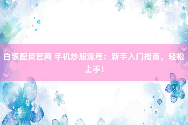 白银配资官网 手机炒股流程：新手入门指南，轻松上手！