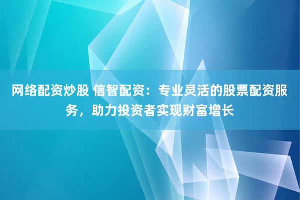 网络配资炒股 信智配资：专业灵活的股票配资服务，助力投资者实现财富增长