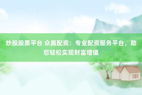 炒股股票平台 众赢配资：专业配资服务平台，助您轻松实现财富增值
