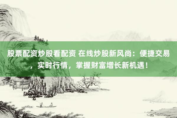 股票配资炒股看配资 在线炒股新风尚：便捷交易，实时行情，掌握财富增长新机遇！
