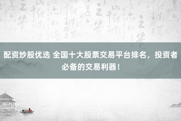 配资炒股优选 全国十大股票交易平台排名，投资者必备的交易利器！