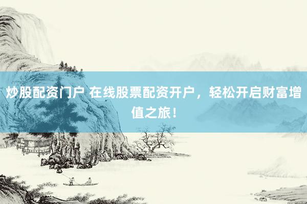 炒股配资门户 在线股票配资开户，轻松开启财富增值之旅！