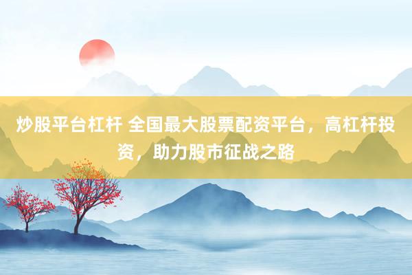 炒股平台杠杆 全国最大股票配资平台，高杠杆投资，助力股市征战之路