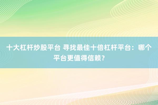 十大杠杆炒股平台 寻找最佳十倍杠杆平台：哪个平台更值得信赖？