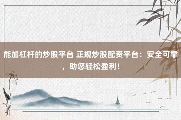 能加杠杆的炒股平台 正规炒股配资平台：安全可靠，助您轻松盈利！