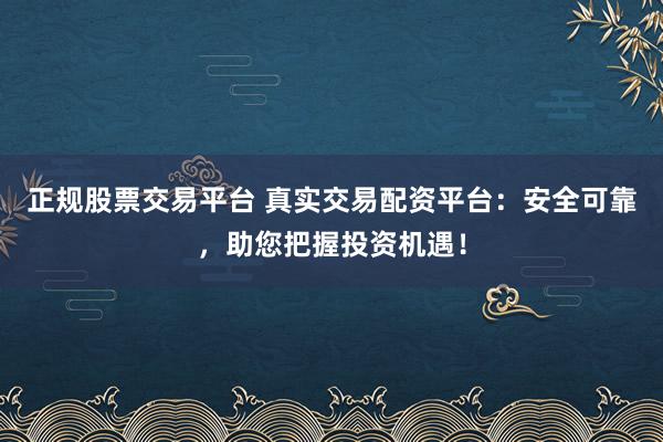 正规股票交易平台 真实交易配资平台：安全可靠，助您把握投资机遇！