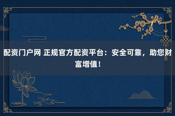 配资门户网 正规官方配资平台：安全可靠，助您财富增值！