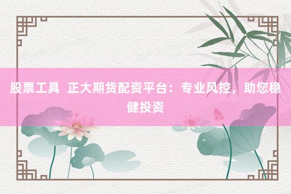 股票工具  正大期货配资平台：专业风控，助您稳健投资