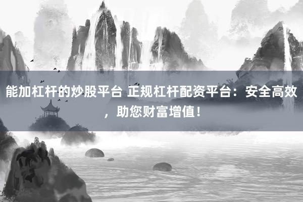 能加杠杆的炒股平台 正规杠杆配资平台：安全高效，助您财富增值！