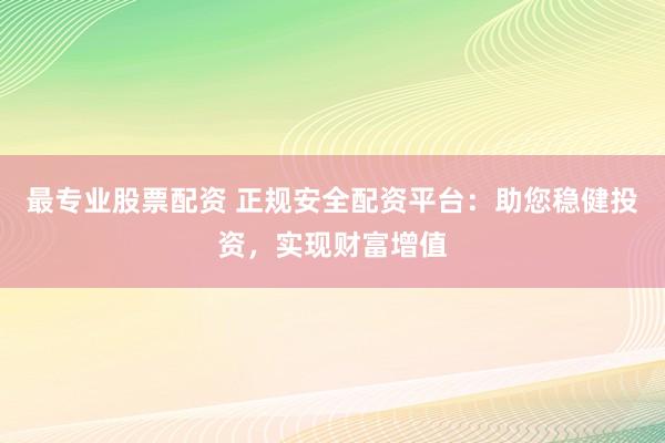 最专业股票配资 正规安全配资平台：助您稳健投资，实现财富增值