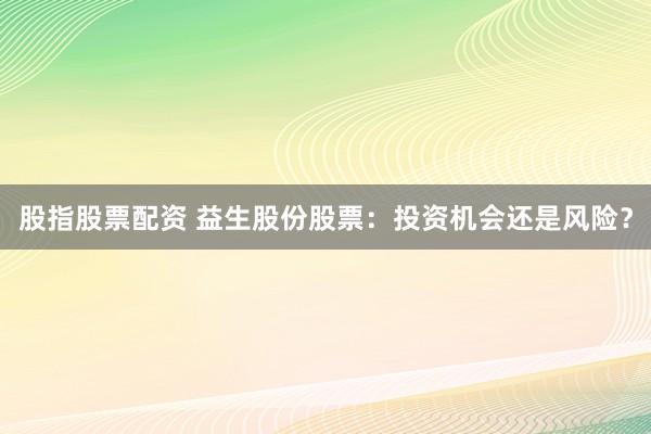 股指股票配资 益生股份股票：投资机会还是风险？