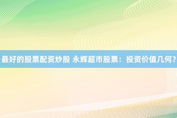 最好的股票配资炒股 永辉超市股票：投资价值几何？
