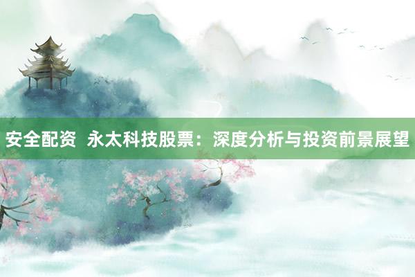 安全配资  永太科技股票：深度分析与投资前景展望