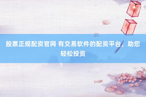 股票正规配资官网 有交易软件的配资平台，助您轻松投资