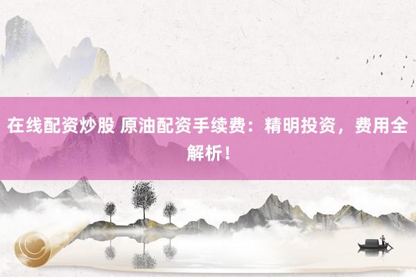在线配资炒股 原油配资手续费：精明投资，费用全解析！