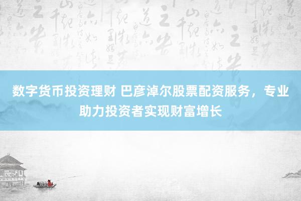数字货币投资理财 巴彦淖尔股票配资服务，专业助力投资者实现财富增长