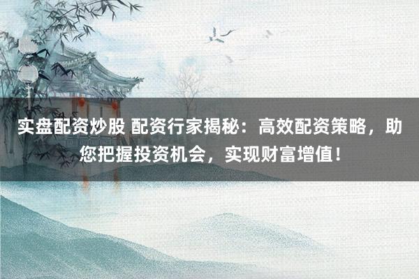 实盘配资炒股 配资行家揭秘：高效配资策略，助您把握投资机会，实现财富增值！