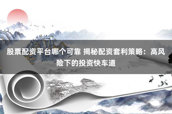 股票配资平台哪个可靠 揭秘配资套利策略：高风险下的投资快车道