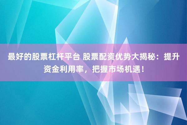 最好的股票杠杆平台 股票配资优势大揭秘：提升资金利用率，把握市场机遇！