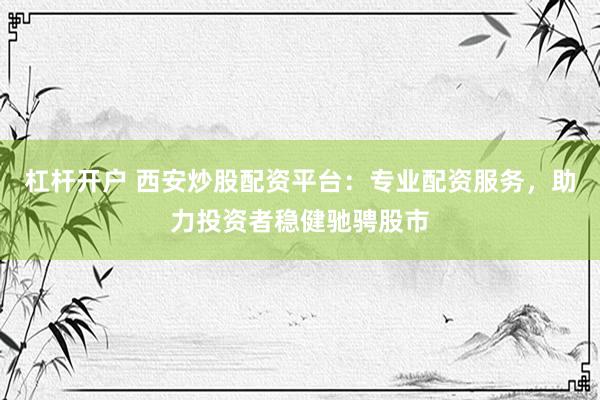 杠杆开户 西安炒股配资平台：专业配资服务，助力投资者稳健驰骋股市