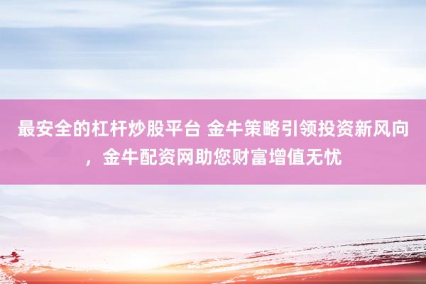 最安全的杠杆炒股平台 金牛策略引领投资新风向，金牛配资网助您财富增值无忧