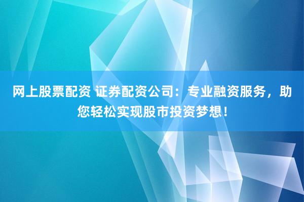 网上股票配资 证券配资公司：专业融资服务，助您轻松实现股市投资梦想！