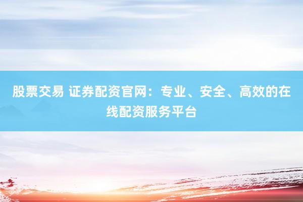 股票交易 证券配资官网：专业、安全、高效的在线配资服务平台