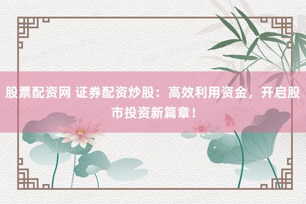 股票配资网 证券配资炒股：高效利用资金，开启股市投资新篇章！