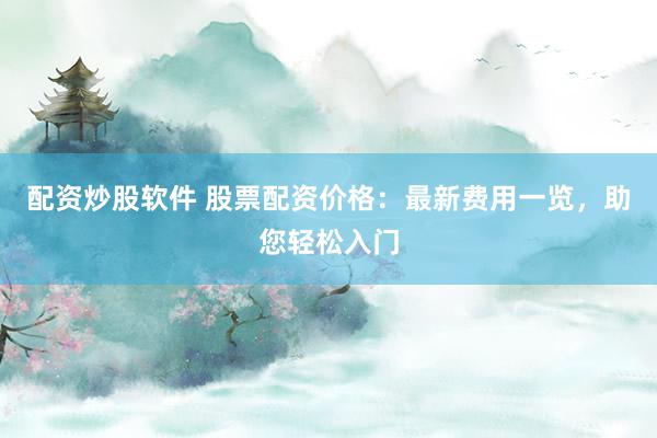 配资炒股软件 股票配资价格：最新费用一览，助您轻松入门