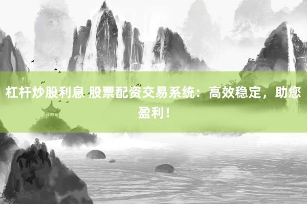 杠杆炒股利息 股票配资交易系统：高效稳定，助您盈利！
