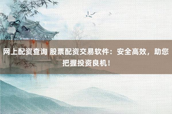 网上配资查询 股票配资交易软件：安全高效，助您把握投资良机！