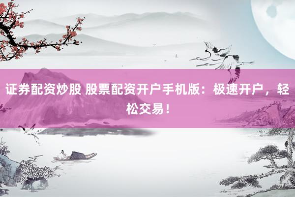 证券配资炒股 股票配资开户手机版：极速开户，轻松交易！